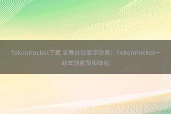 TokenPocket下载 支吾处治数字钞票：TokenPocket一站式加密货币钱包